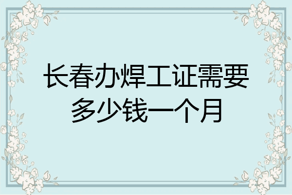 长春办焊工证需要多少钱一个月