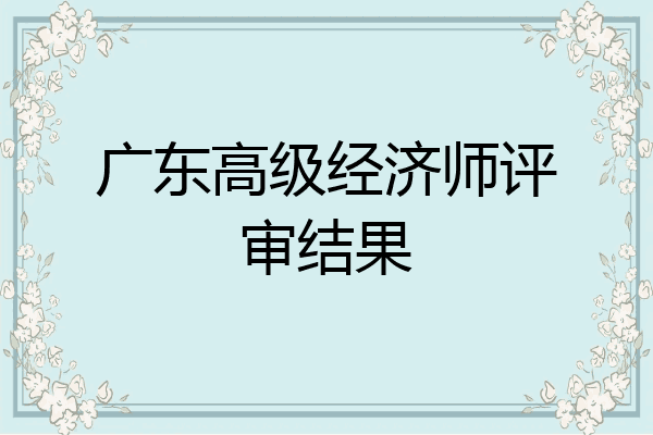 广东高级经济师评审结果