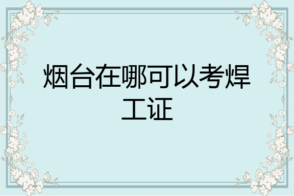 烟台在哪可以考焊工证