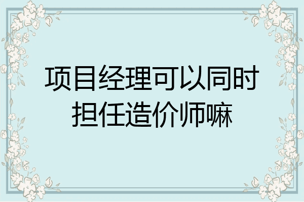 项目经理可以同时担任造价师嘛