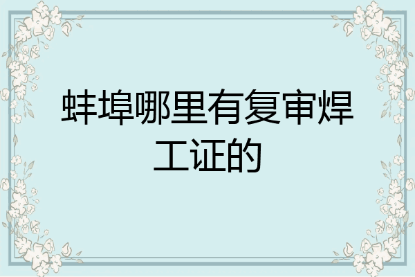 蚌埠哪里有复审焊工证的