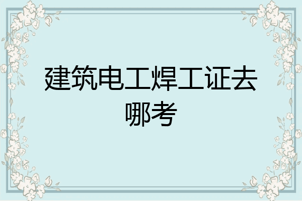 建筑电工焊工证去哪考