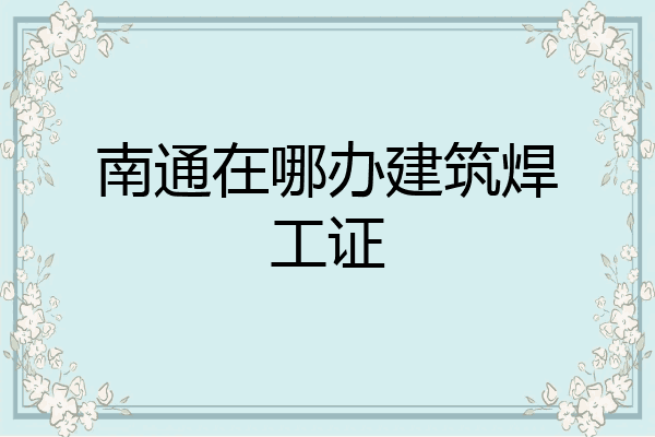 南通在哪办建筑焊工证