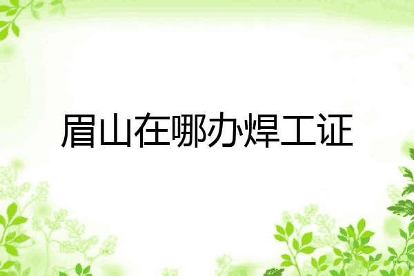眉山在哪办焊工证