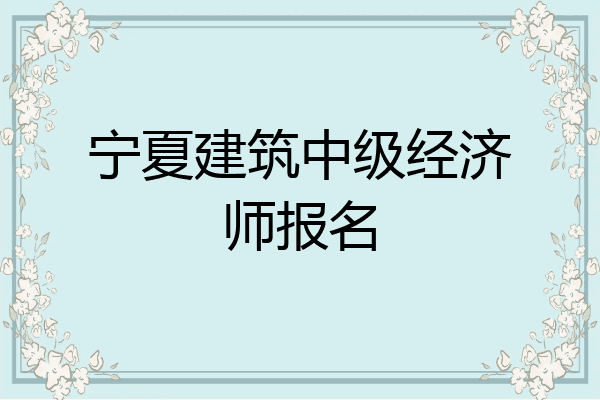 宁夏建筑中级经济师报名