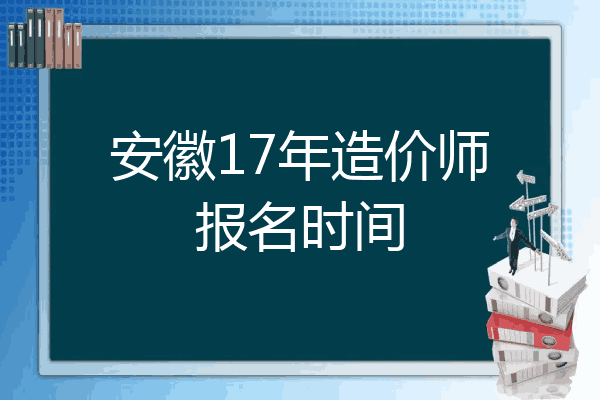 安徽17年造价师报名时间