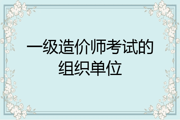 一级造价师考试的组织单位
