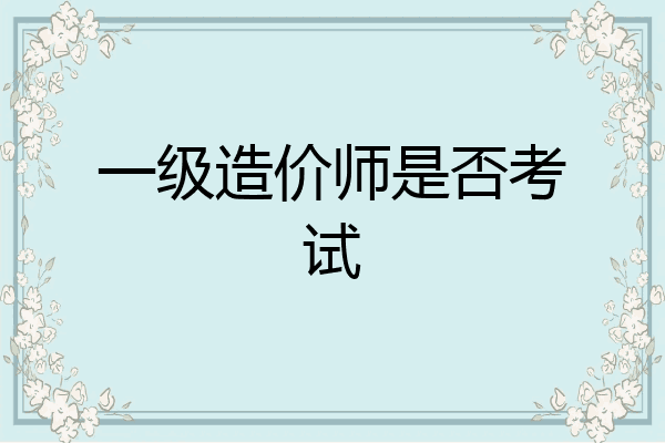 一级造价师是否考试