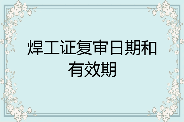 焊工证复审日期和有效期