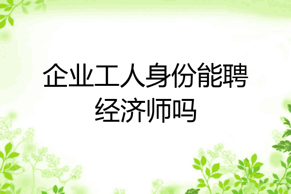 企业工人身份能聘经济师吗