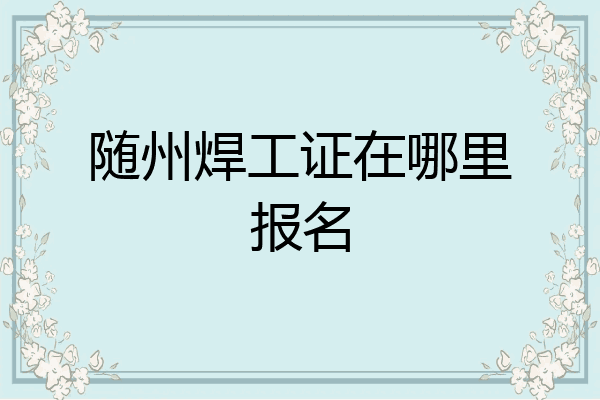 随州焊工证在哪里报名