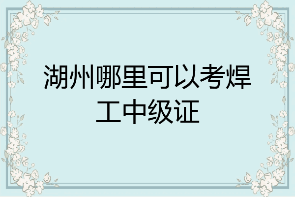 湖州哪里可以考焊工中级证