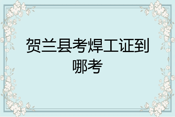 贺兰县考焊工证到哪考
