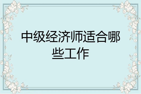 中级经济师适合哪些工作