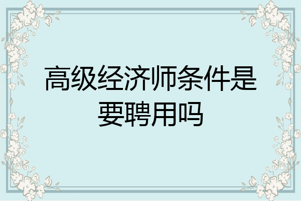 高级经济师条件是要聘用吗