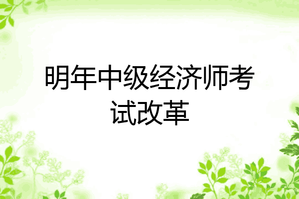 明年中级经济师考试改革