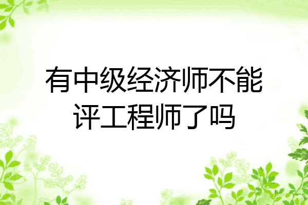 有中级经济师不能评工程师了吗