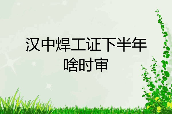 汉中焊工证下半年啥时审