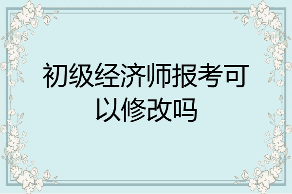 初级经济师报考可以修改吗