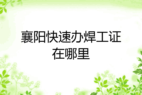 襄阳快速办焊工证在哪里