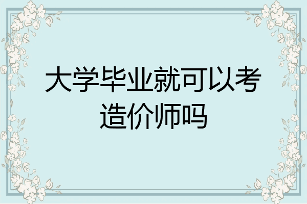 大学毕业就可以考造价师吗