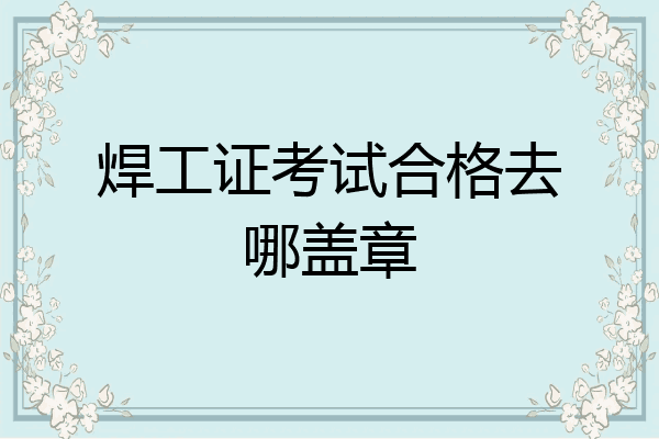 焊工证考试合格去哪盖章