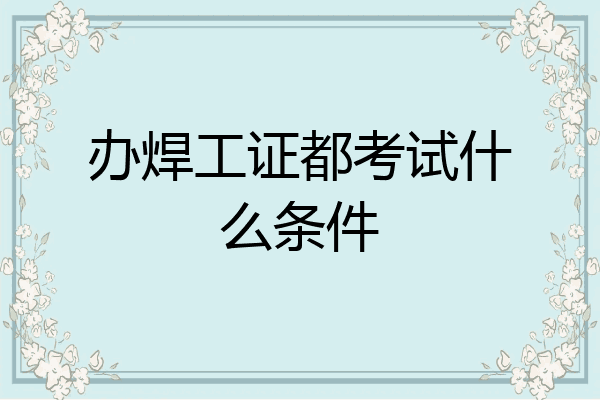 办焊工证都考试什么条件