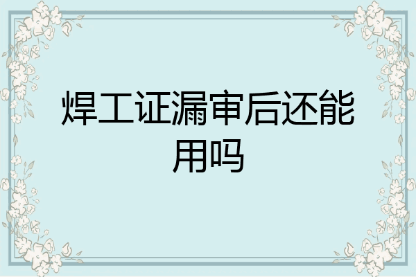 焊工证漏审后还能用吗