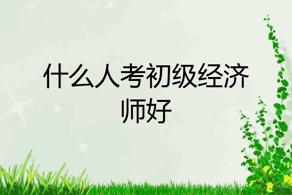 什么人考初级经济师好