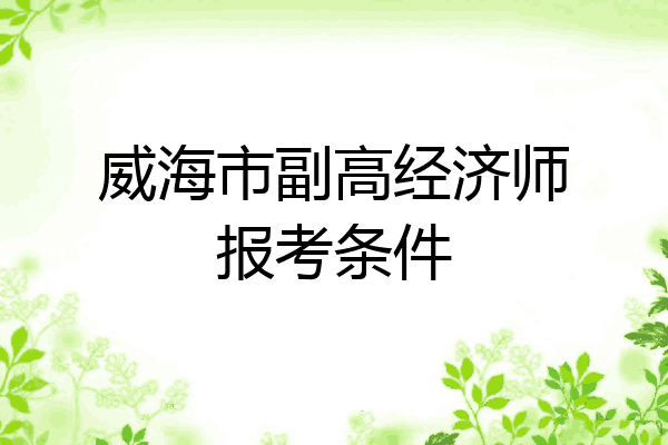 威海市副高经济师报考条件