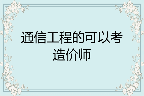 通信工程的可以考造价师