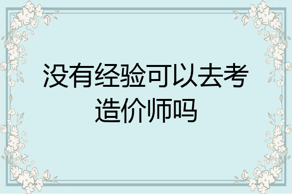 没有经验可以去考造价师吗