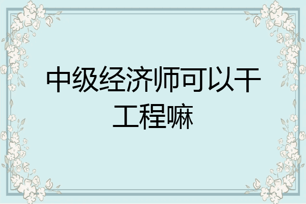 中级经济师可以干工程嘛