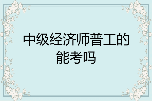 中级经济师普工的能考吗