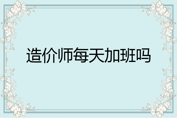 造价师每天加班吗