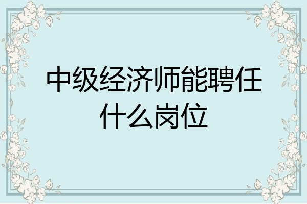 中级经济师能聘任什么岗位