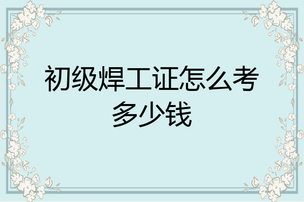 初级焊工证怎么考多少钱