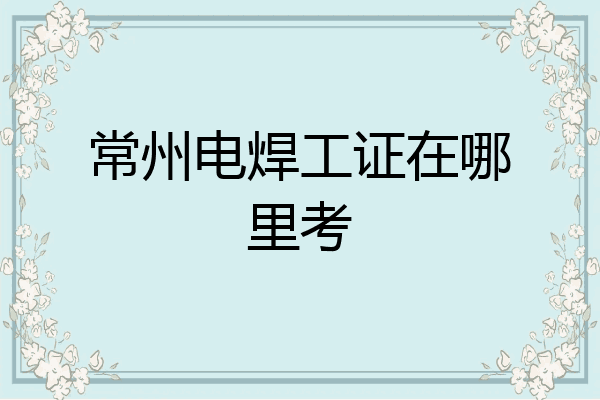 常州电焊工证在哪里考