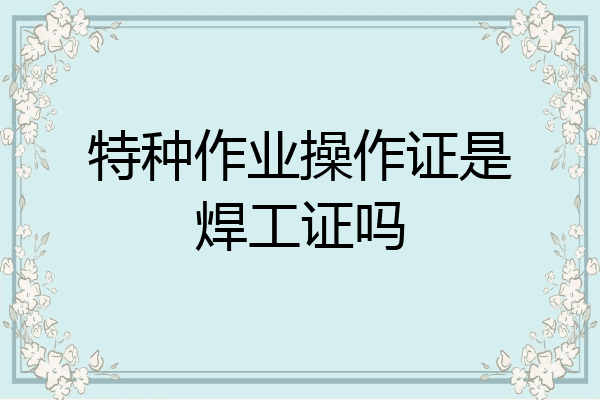 特种作业操作证是焊工证吗