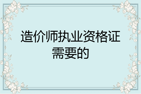 造价师执业资格证需要的