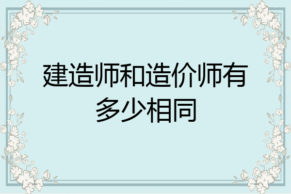 建造师和造价师有多少相同