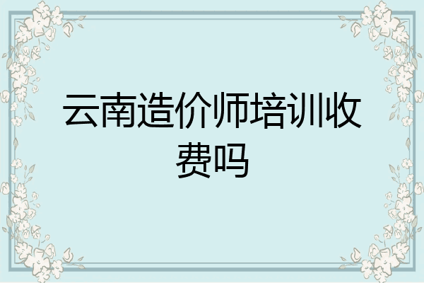 云南造价师培训收费吗