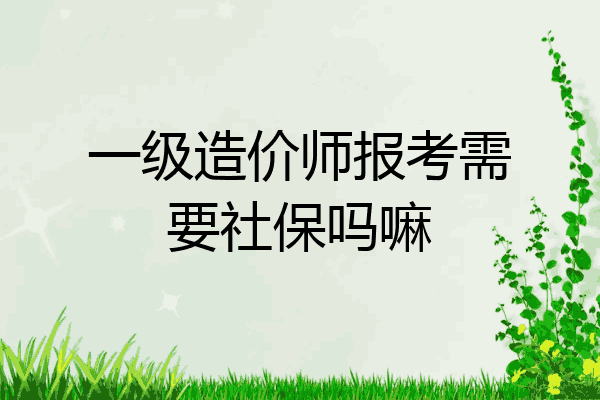 一级造价师报考需要社保吗嘛