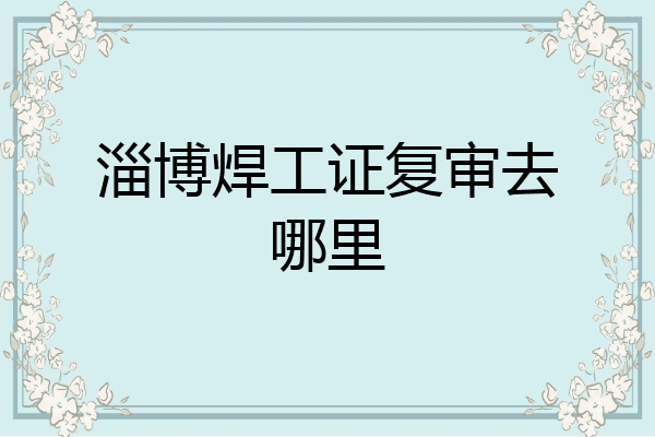 淄博焊工证复审去哪里