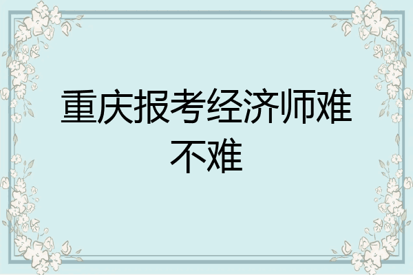 重庆报考经济师难不难