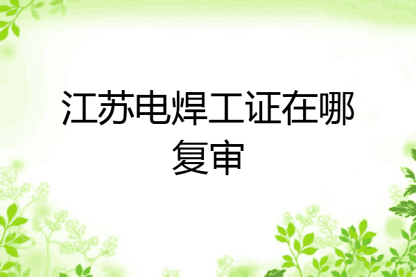 江苏电焊工证在哪复审