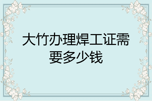 大竹办理焊工证需要多少钱