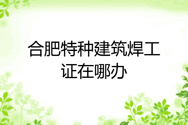 合肥特种建筑焊工证在哪办