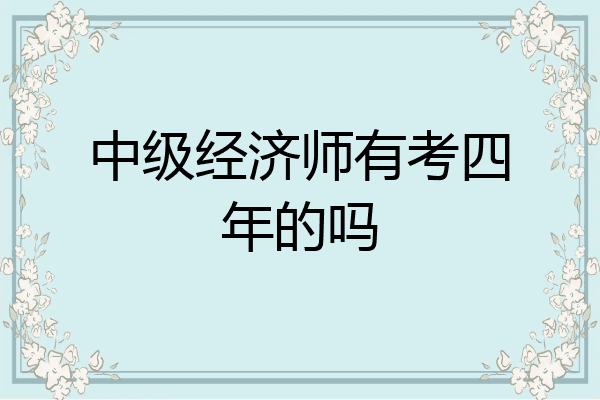 中级经济师有考四年的吗