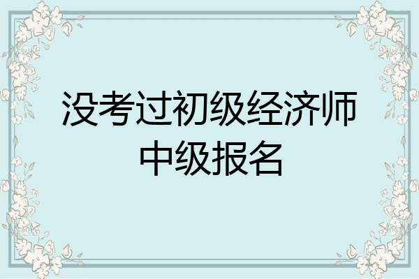 没考过初级经济师中级报名